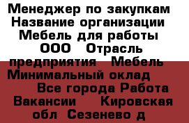 Менеджер по закупкам › Название организации ­ Мебель для работы, ООО › Отрасль предприятия ­ Мебель › Минимальный оклад ­ 15 000 - Все города Работа » Вакансии   . Кировская обл.,Сезенево д.